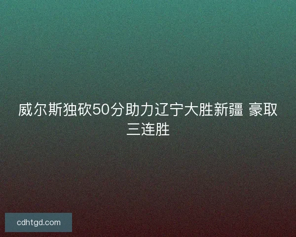 威尔斯独砍50分助力辽宁大胜新疆 豪取三连胜