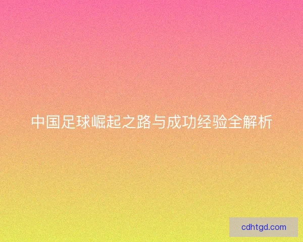 中国足球崛起之路与成功经验全解析