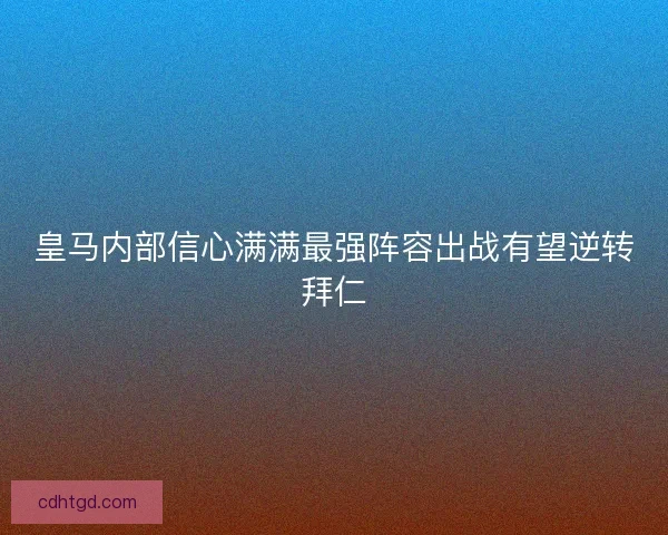 皇马内部信心满满最强阵容出战有望逆转拜仁