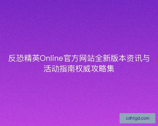 反恐精英Online官方网站全新版本资讯与活动指南权威攻略集