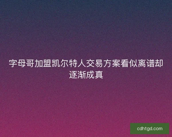 字母哥加盟凯尔特人交易方案看似离谱却逐渐成真