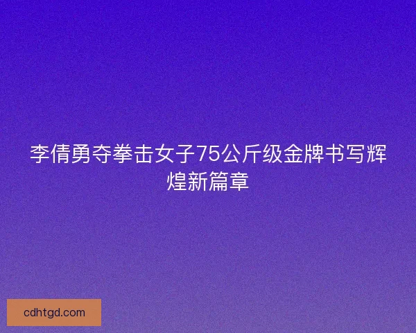 李倩勇夺拳击女子75公斤级金牌书写辉煌新篇章
